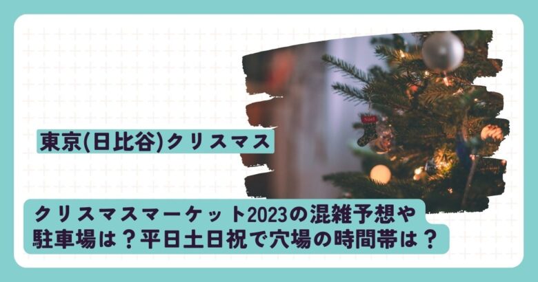 東京(旧日比谷)クリスマスマーケット2023の混雑予想や駐車場は？平日土日祝で穴場の時間帯は？