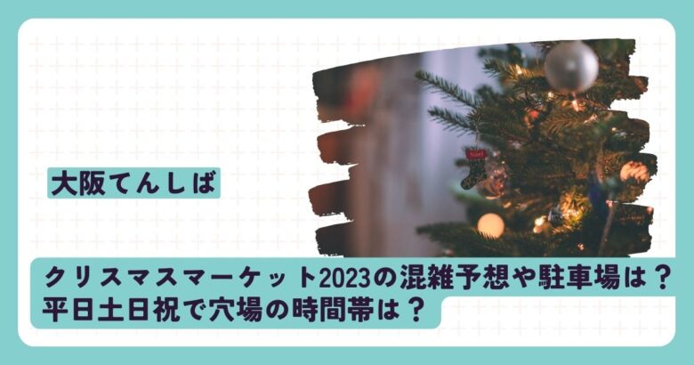 大阪てんしばクリスマスマーケット2023の混雑予想や駐車場は？平日土日祝で穴場の時間帯は？