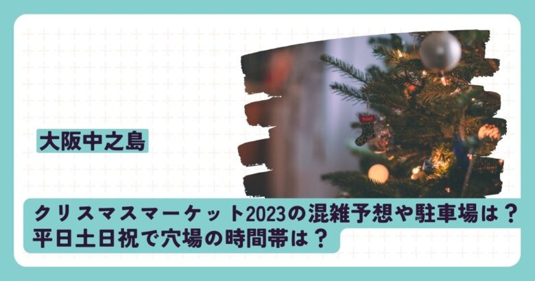 大阪中之島クリスマスマーケット2023の混雑予想や駐車場は？平日土日祝で穴場の時間帯は？