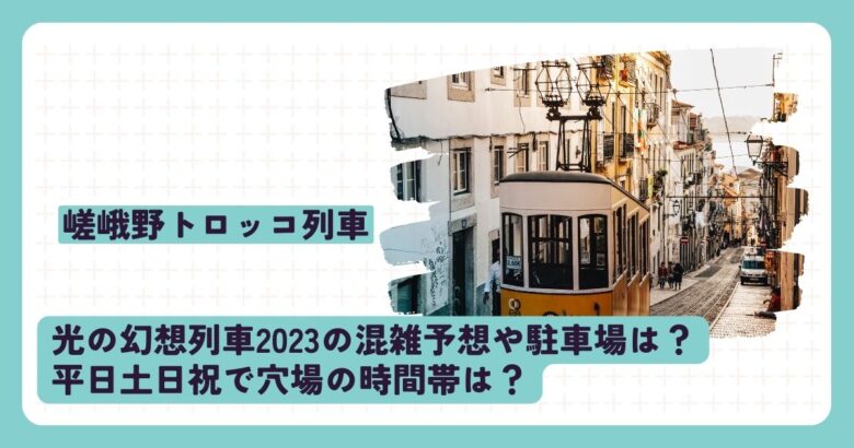 嵯峨野トロッコ列車光の幻想列車2023の混雑予想や駐車場は？平日土日祝で穴場の時間帯は？