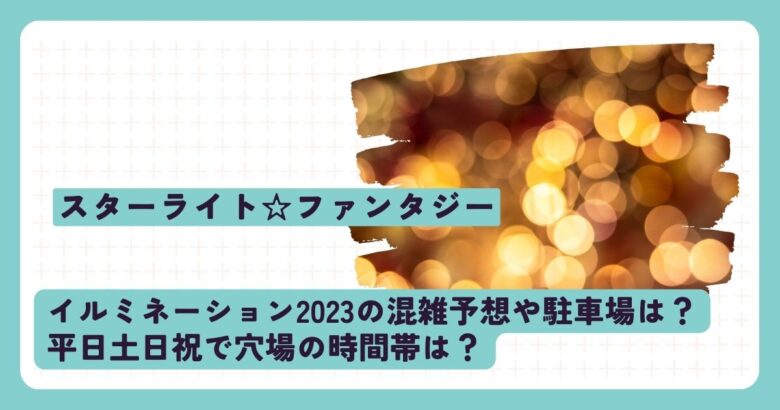 スターライト☆ファンタジー2023の混雑予想や駐車場？平日土日祝で穴場の時間帯は？