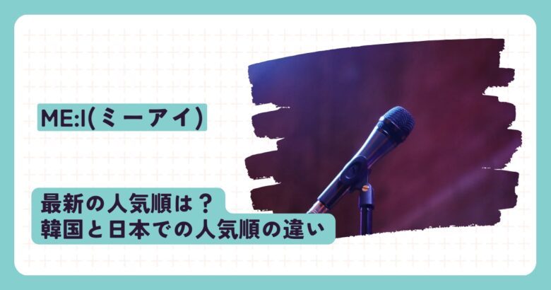 ME:I(ミーアイ)の最新の人気順は？韓国と日本での人気順の違い