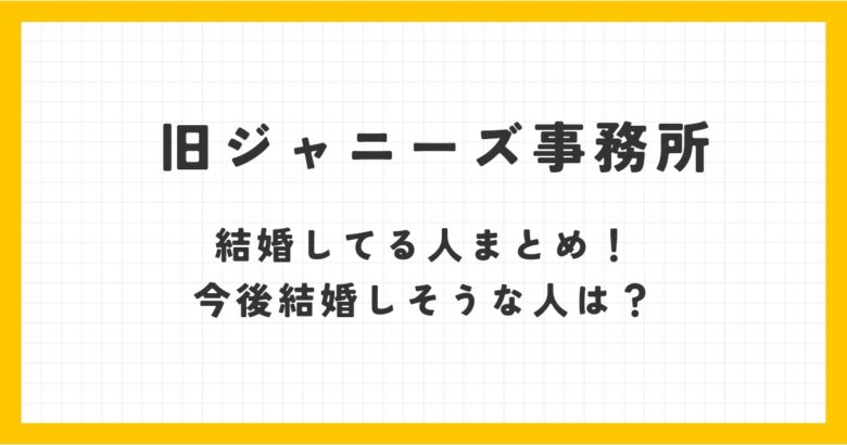 旧ジャニーズ事務所で結婚してる人まとめ！今後結婚しそうな人は？