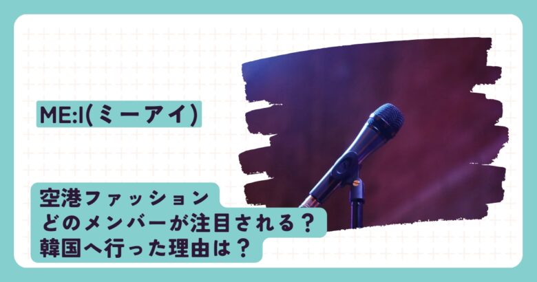 ME:I(ミーアイ)の空港ファッション、どのメンバーが注目される？韓国へ行った理由は？