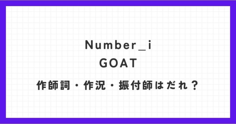 Number_i(ナンバーアイ)のGOATの意味は？作詞作曲、振り付けは誰が？