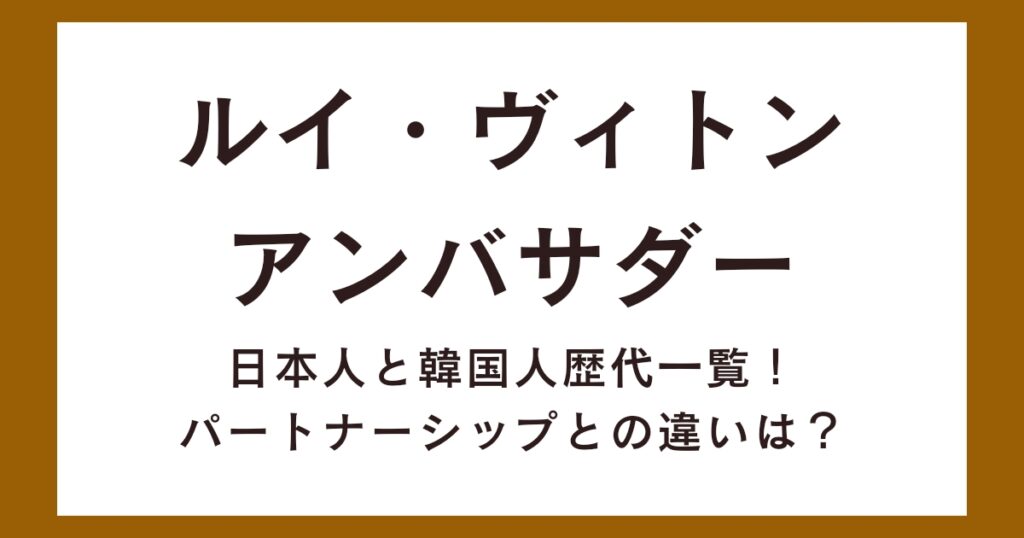 ルイヴィトンアンバサダー日本人と韓国人歴代一覧！パートナーシップとの違いは？