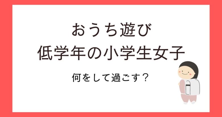 おうち遊び!小学生低学年女子が実践した遊びやおすすめアイテム紹介!