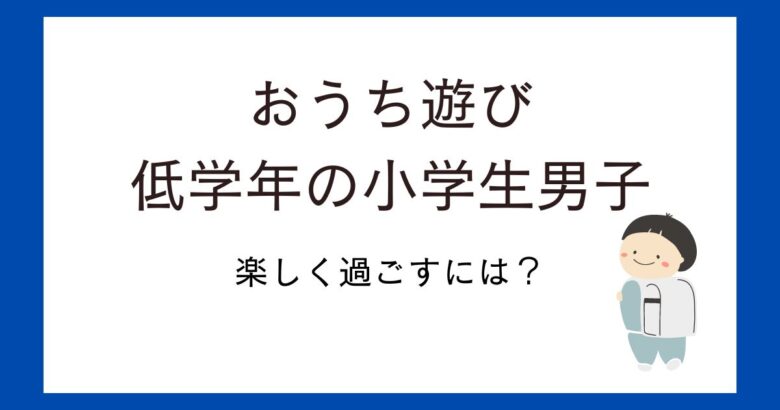 おうち遊び!小学生低学年男子が自宅待機でも楽しく過ごせるおうち時間アイデア紹介