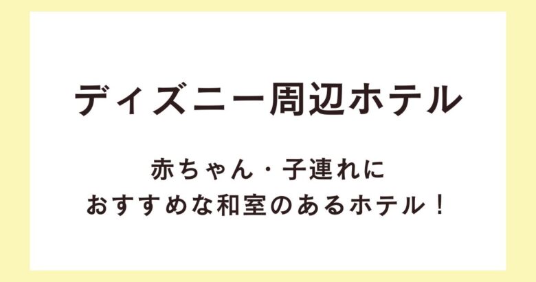 ディズニー周辺ホテルで赤ちゃん・子連れにおすすめな和室のあるホテル！