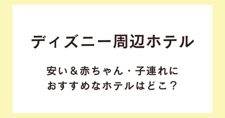 ディズニー周辺ホテルで安い＆赤ちゃん・子連れにおすすめなホテルはどこ？