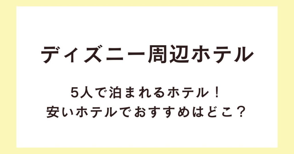 ディズニー周辺ホテルで5人で泊まれるホテル！安いホテルでおすすめはどこ？