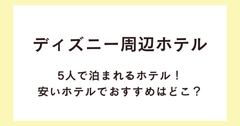 ディズニー周辺ホテルで5人で泊まれるホテル！安いホテルでおすすめはどこ？
