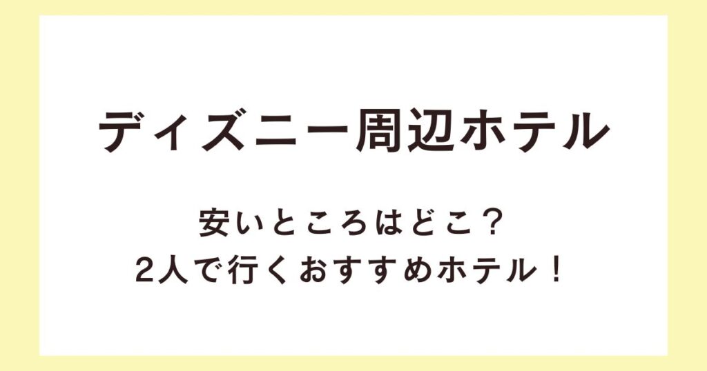 ディズニー周辺ホテルで安いところはどこ？2人で行くおすすめホテル！