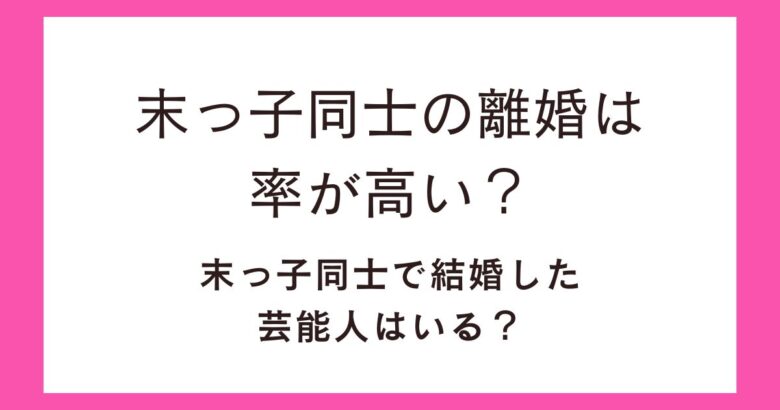末っ子同士の離婚は率が高い?末っ子同士で結婚した芸能人はいる?
