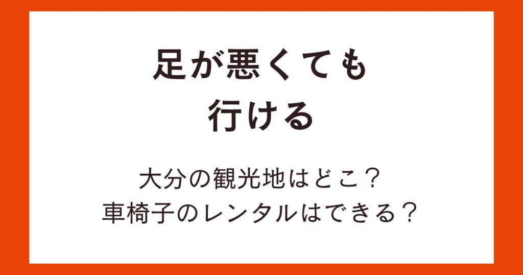 足が悪くても行ける大分の観光地はどこ？車椅子のレンタルはできる？