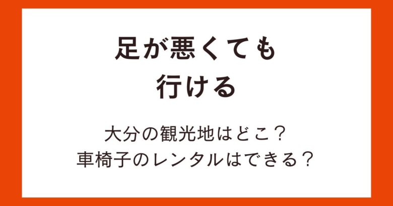 足が悪くても行ける大分の観光地はどこ？車椅子のレンタルはできる？