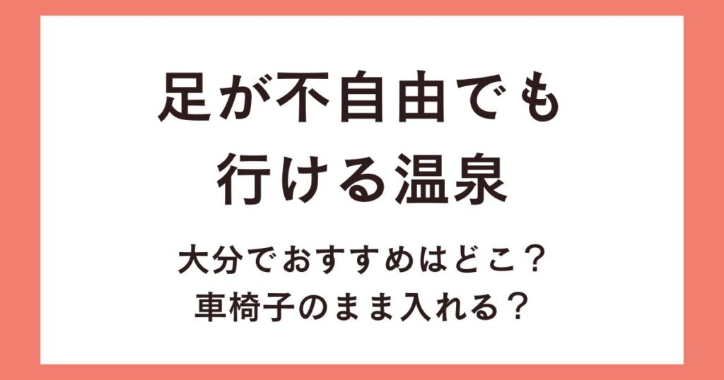 足が不自由でも行ける温泉大分でおすすめはどこ？車椅子のまま入れる？