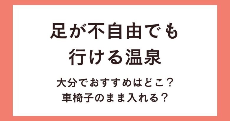 足が不自由でも行ける温泉大分でおすすめはどこ？車椅子のまま入れる？