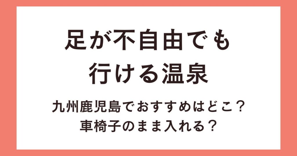 足が不自由でも行ける温泉九州鹿児島でおすすめはどこ？車椅子のまま入れる？