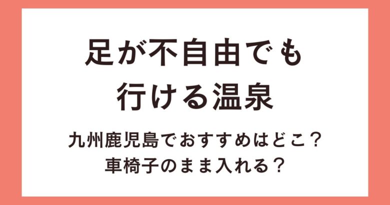 足が不自由でも行ける温泉九州鹿児島でおすすめはどこ？車椅子のまま入れる？