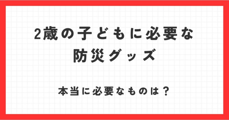 2歳の子どもに必要な防災グッズ！災害時本当に必要だったものは？