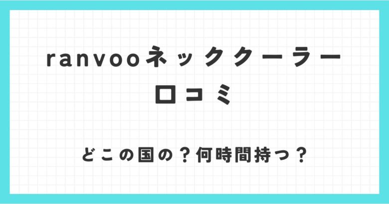 ranvooネッククーラーの口コミ紹介！どこの国のもので何時間もつの？