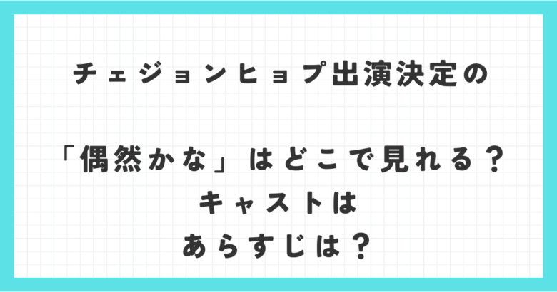 チェジョンヒョプ出演決定の「偶然かな」はどこで見れる？キャストはあらすじは？