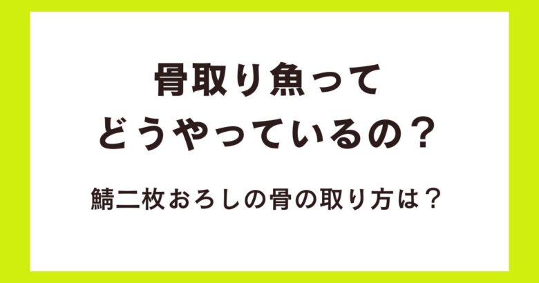 骨取り魚ってどうやっているの？鯖二枚おろしの骨の取り方は？