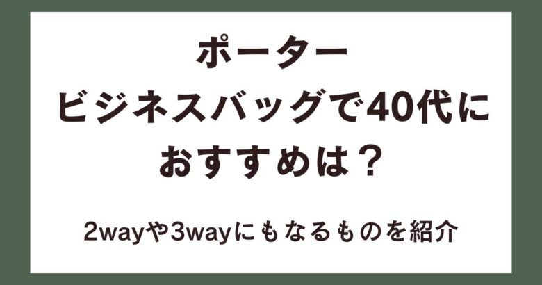 ポーターのビジネスバッグで40代におすすめは？2wayや3wayにもなるものを紹介