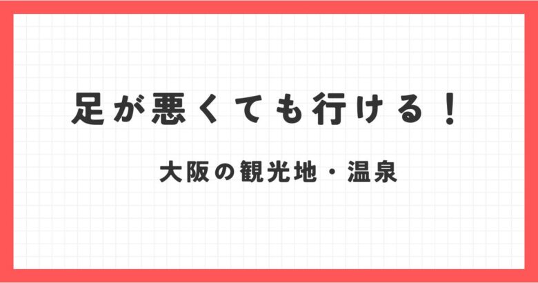 足が悪くても行ける観光地！大阪でおすすめスポットと温泉も紹介！