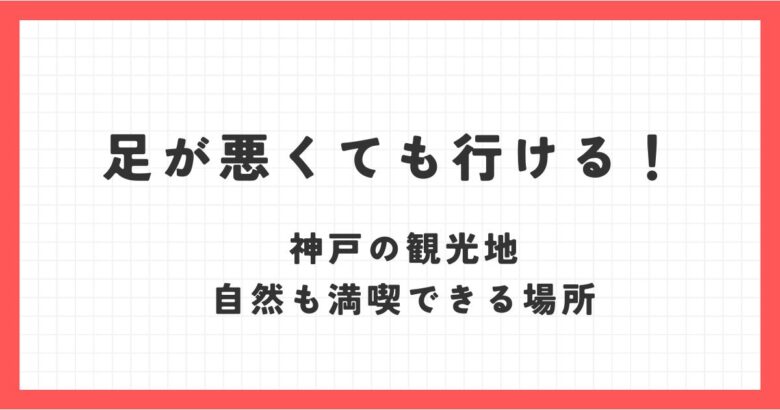 足が悪くても行ける観光地！兵庫神戸のおすすめスポットで自然を満喫