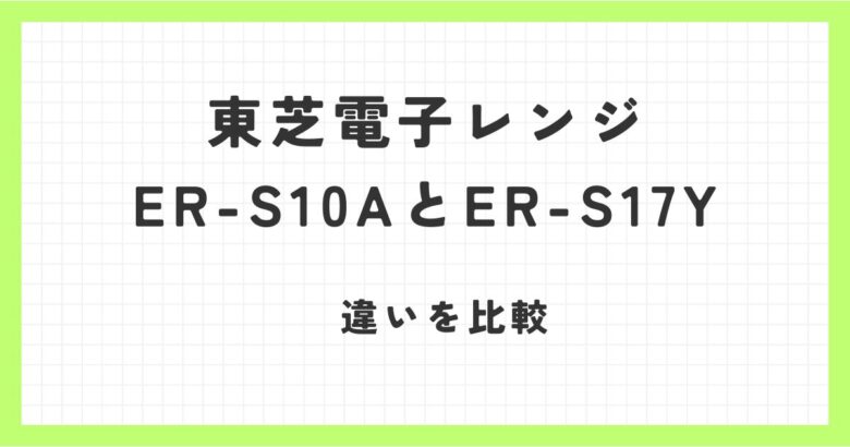 東芝電子レンジER-S10AとER-S17Yの違いを比較！