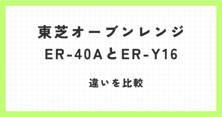 東芝オーブンレンジER-40AとER-Y16の違いを比較！おすすめはどっち？