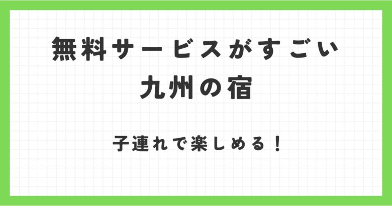 無料サービスがすごい宿！九州で子連れでも楽しめるコスパ最強宿調査！