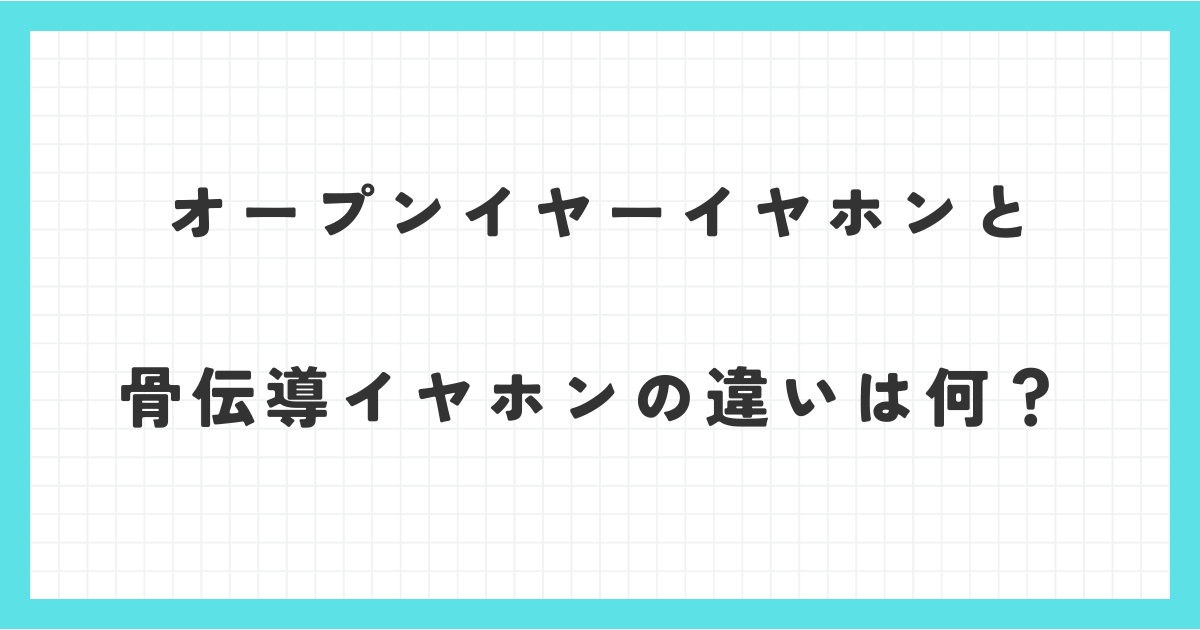 オープンイヤーイヤホンと骨伝導イヤホンの違いは何？