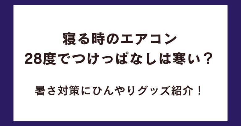 寝る時のエアコン28度でつけっぱなしは寒い？暑さ対策にひんやりグッズ紹介！