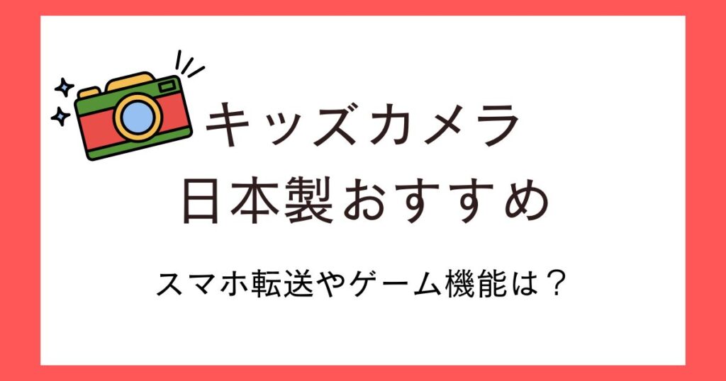キッズカメラで日本製のおすすめ5選！スマホ転送やゲーム機能はある？