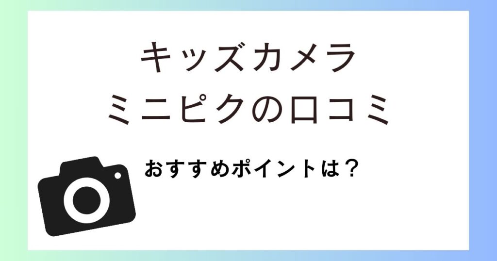 ミニピクの口コミ評価は？キッズカメラのおすすめポイントなどを紹介！