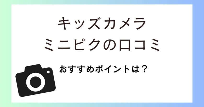 ミニピクの口コミ評価は?キッズカメラのおすすめポイントなどを紹介!