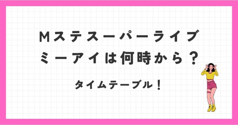 Mステスーパーライブ2024ミーアイは何時から？タイムテーブルや曲は？