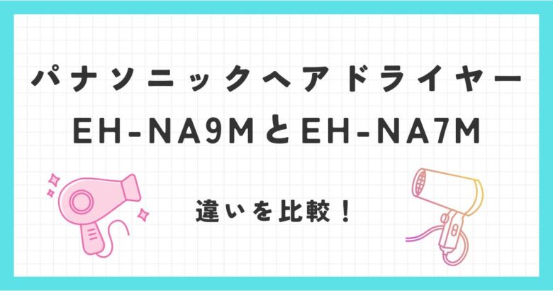 EH-NA9MとEH-NA7Mの違いを比較！おすすめパナソニックヘアドライヤーはどっち？