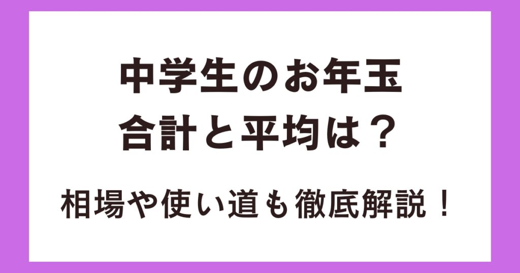 中学生のお年玉の合計と平均は？相場や使い道も徹底解説！
