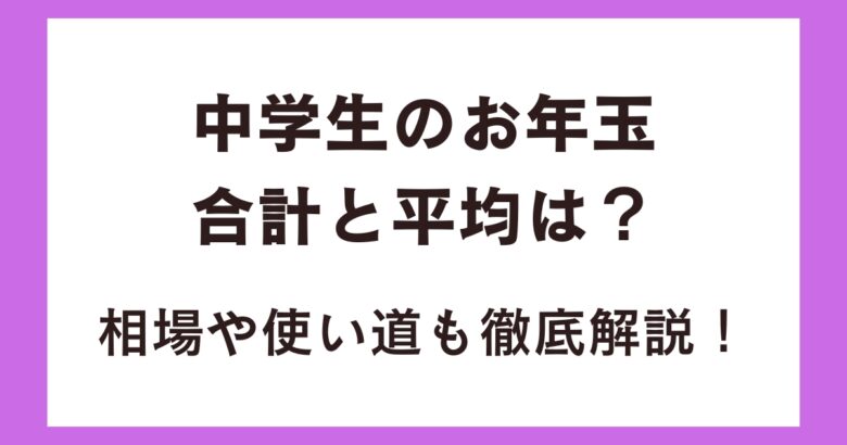 中学生のお年玉の合計と平均は?相場や使い道も徹底解説!