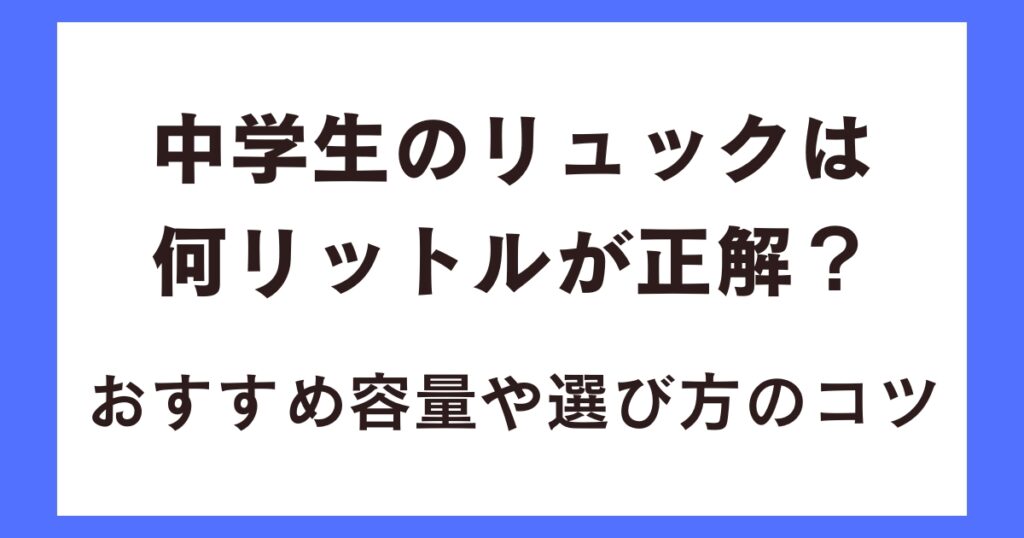 中学生のリュックは何リットルが正解？おすすめ容量や選び方のコツ