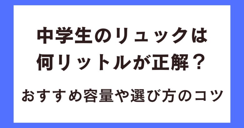 中学生のリュックは何リットルが正解?おすすめ容量や選び方のコツ