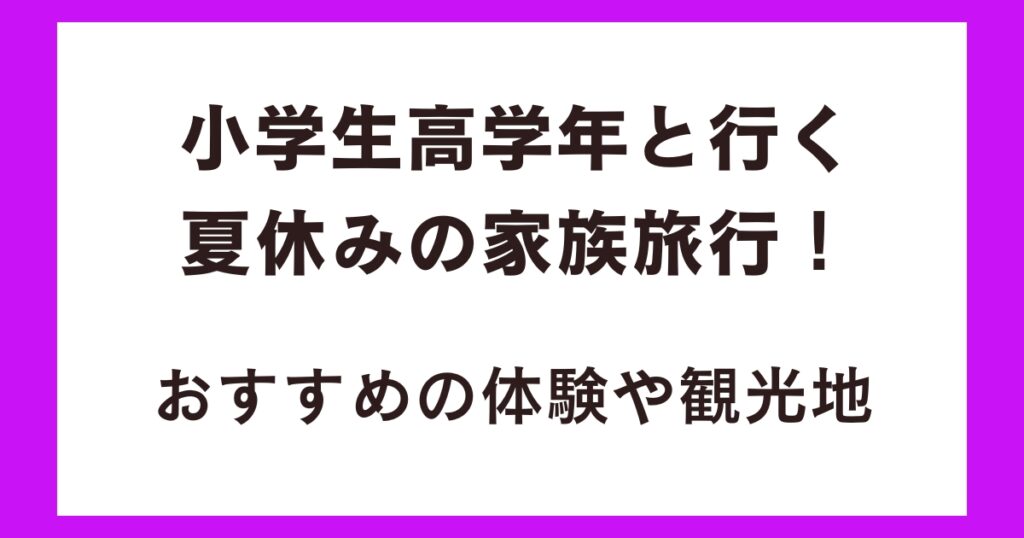 小学生高学年と行く夏休みの家族旅行！おすすめの体験や観光地