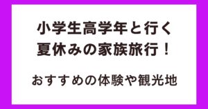 小学生高学年と行く夏休みの家族旅行!おすすめの体験や観光地