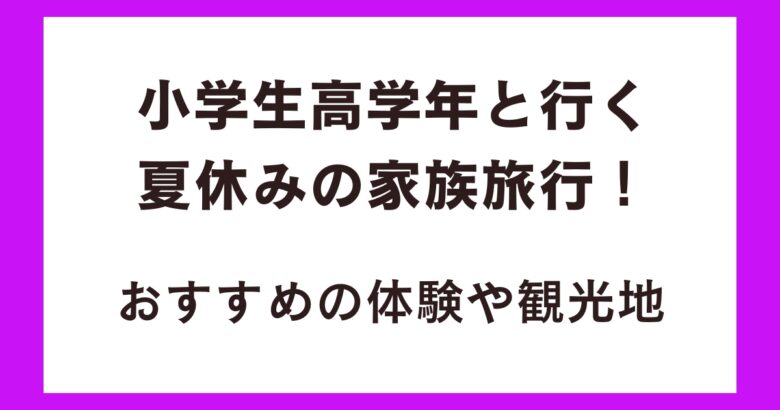 小学生高学年と行く夏休みの家族旅行！おすすめの体験や観光地