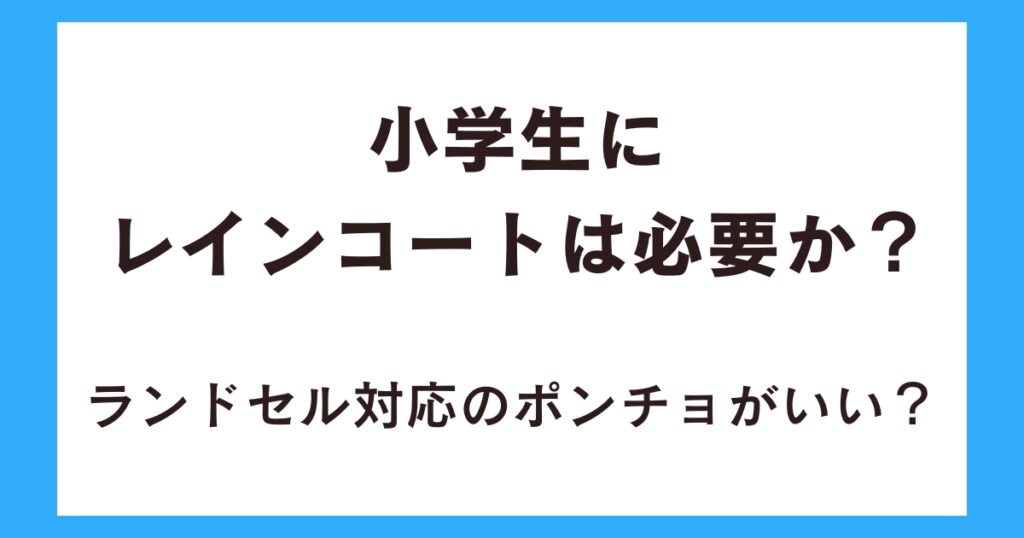 小学生にレインコートは必要か？ランドセル対応のポンチョがいい？