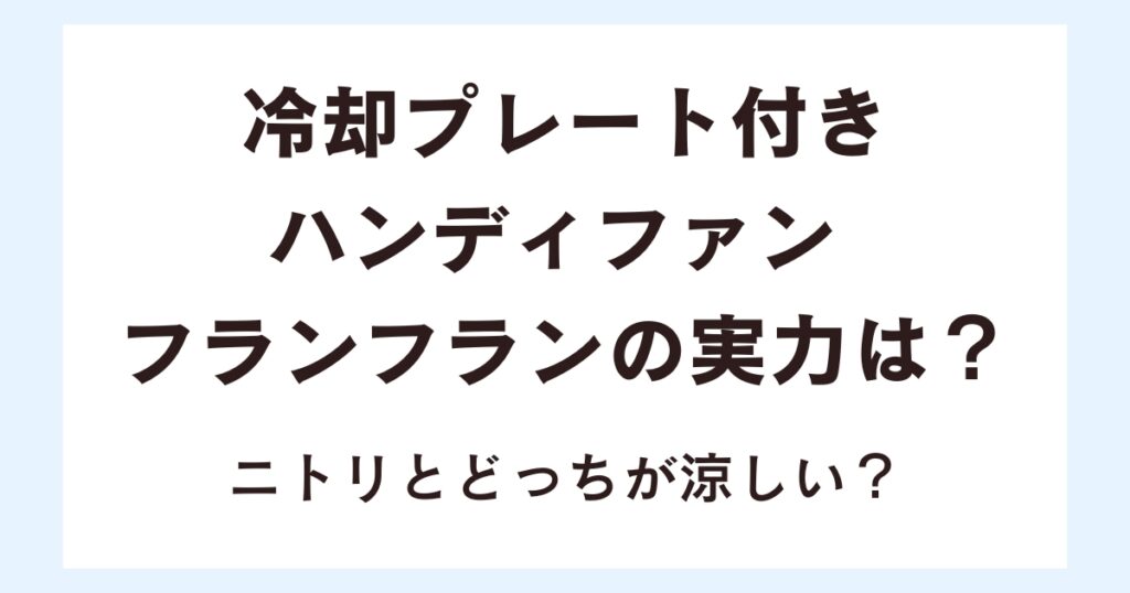 冷却プレート付きハンディファン フランフランの実力は？ニトリとどっちが涼しい？
